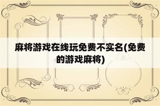 麻将游戏在线玩免费不实名(免费的游戏麻将)