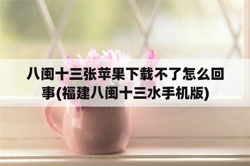 八闽十三张苹果下载不了怎么回事(福建八闽十三水手机版)