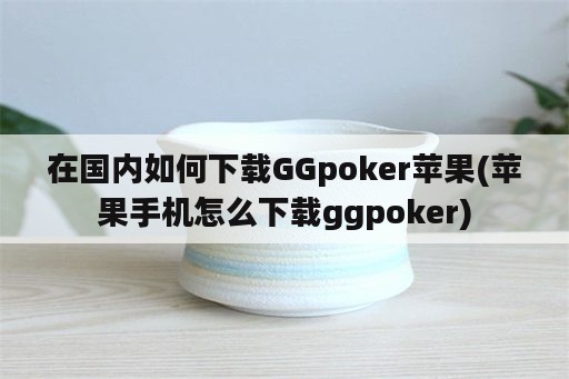 在国内如何下载GGpoker苹果(苹果手机怎么下载ggpoker)