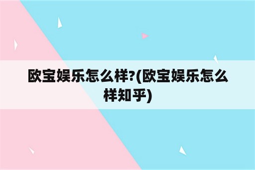 欧宝娱乐怎么样?(欧宝娱乐怎么样知乎)