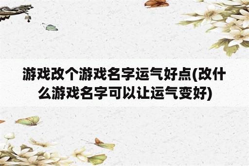 游戏改个游戏名字运气好点(改什么游戏名字可以让运气变好)