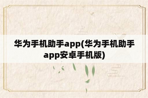 华为手机助手app(华为手机助手app安卓手机版)