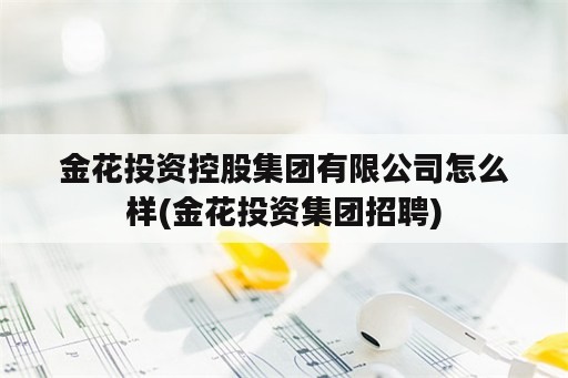 金花投资控股集团有限公司怎么样(金花投资集团招聘)