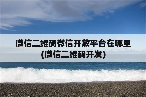 微信二维码微信开放平台在哪里(微信二维码开发)