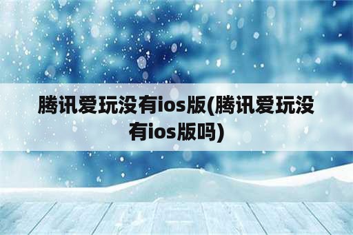 腾讯爱玩没有ios版(腾讯爱玩没有ios版吗)