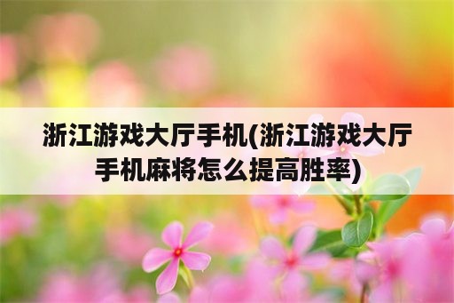 浙江游戏大厅手机(浙江游戏大厅手机麻将怎么提高胜率)