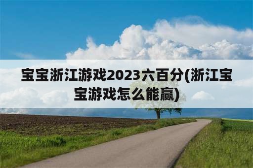 宝宝浙江游戏2023六百分(浙江宝宝游戏怎么能赢)