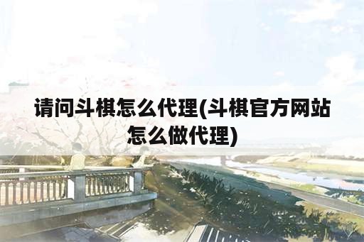 请问斗棋怎么代理(斗棋官方网站怎么做代理)