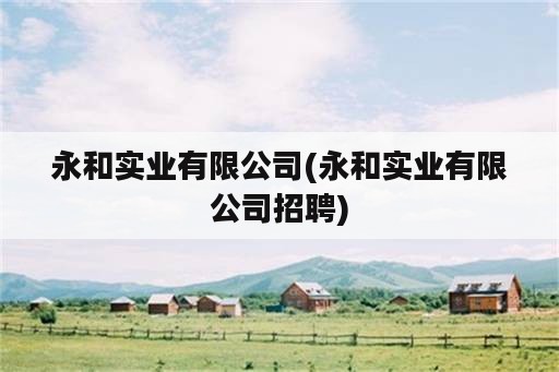 永和实业有限公司(永和实业有限公司招聘)