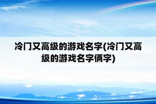 冷门又高级的游戏名字(冷门又高级的游戏名字俩字)