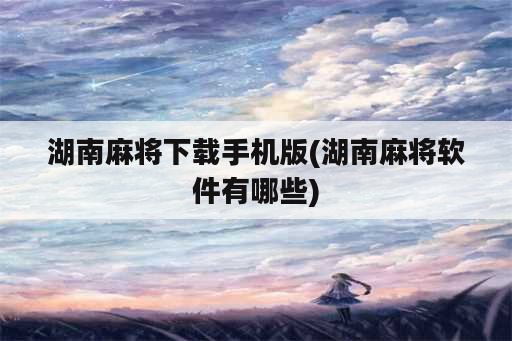 湖南麻将下载手机版(湖南麻将软件有哪些)