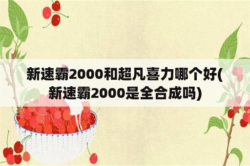 新速霸2000和超凡喜力哪个好(新速霸2000是全合成吗)