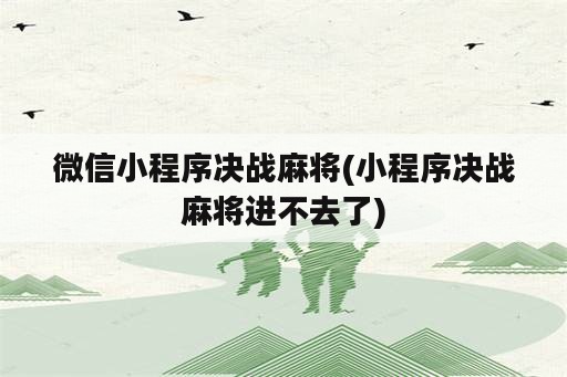 微信小程序决战麻将(小程序决战麻将进不去了)