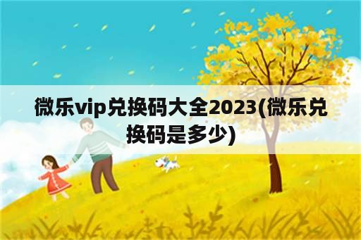 微乐vip兑换码大全2023(微乐兑换码是多少)