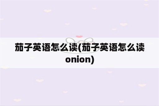 茄子英语怎么读(茄子英语怎么读onion)