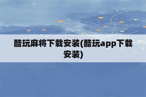 酷玩麻将下载安装(酷玩app下载安装)