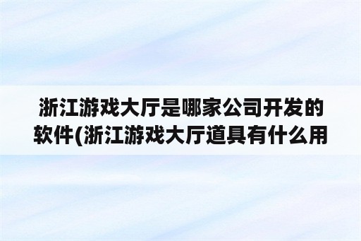 浙江游戏大厅是哪家公司开发的软件(浙江游戏大厅道具有什么用)