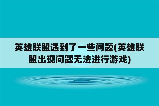 英雄联盟遇到了一些问题(英雄联盟出现问题无法进行游戏)