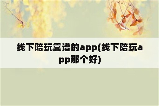 线下陪玩靠谱的app(线下陪玩app那个好)