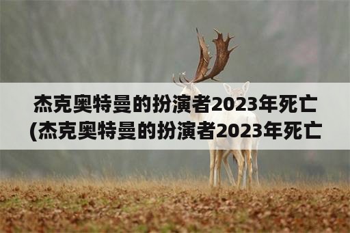 杰克奥特曼的扮演者2023年死亡(杰克奥特曼的扮演者2023年死亡是谁)