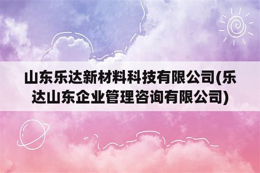 山东乐达新材料科技有限公司(乐达山东企业管理咨询有限公司)