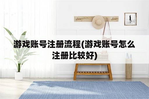 游戏账号注册流程(游戏账号怎么注册比较好)