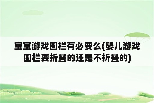 宝宝游戏围栏有必要么(婴儿游戏围栏要折叠的还是不折叠的)