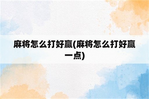 麻将怎么打好赢(麻将怎么打好赢一点)