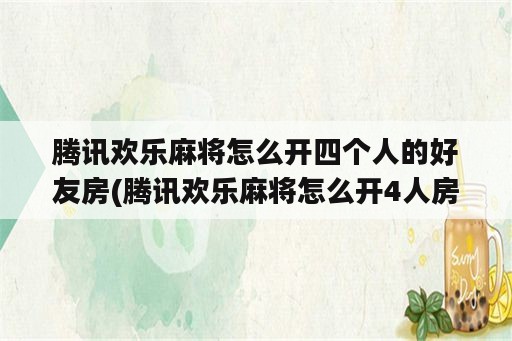 腾讯欢乐麻将怎么开四个人的好友房(腾讯欢乐麻将怎么开4人房)