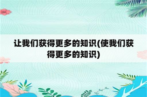 让我们获得更多的知识(使我们获得更多的知识)