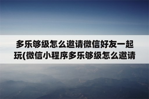 多乐够级怎么邀请微信好友一起玩(微信小程序多乐够级怎么邀请好友)