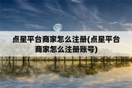 点星平台商家怎么注册(点星平台商家怎么注册账号)