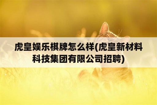 虎皇娱乐<strong>棋牌</strong>怎么样(虎皇新材料科技集团有限公司招聘)