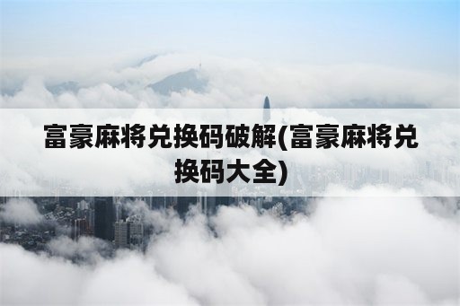 富豪麻将兑换码破解(富豪麻将兑换码大全)