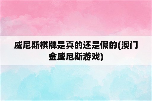 威尼斯棋牌是真的还是假的(澳门金威尼斯游戏)