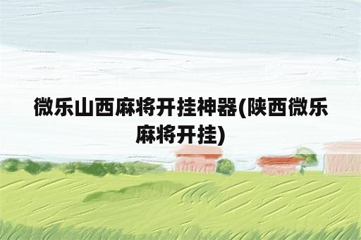 微乐山西麻将开挂神器(陕西微乐麻将开挂)