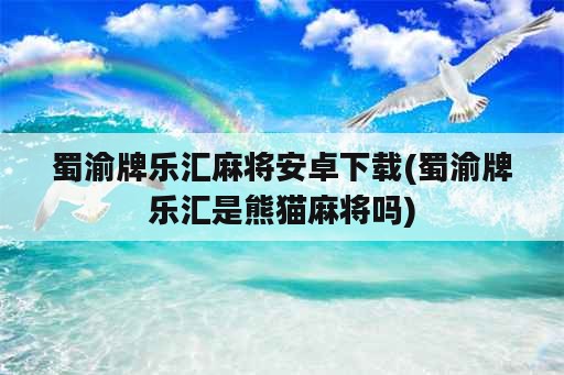 蜀渝牌乐汇麻将安卓下载(蜀渝牌乐汇是熊猫麻将吗)