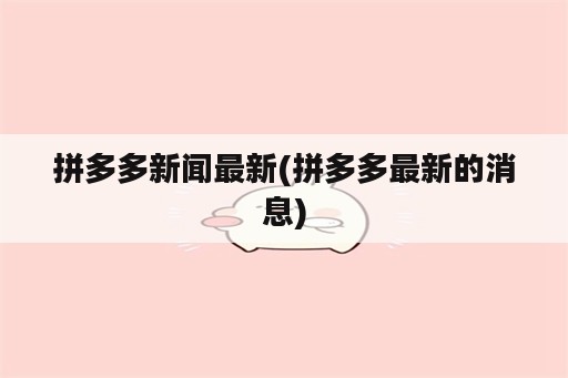 拼多多新闻最新(拼多多最新的消息)