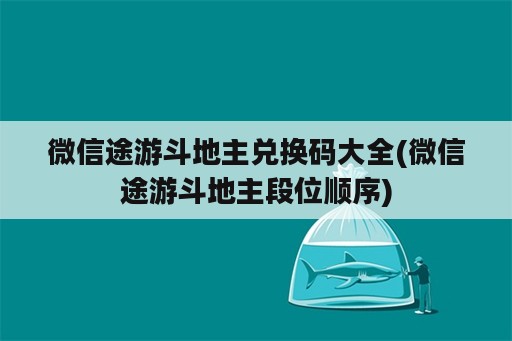 微信途游斗地主兑换码大全(微信途游斗地主段位顺序)