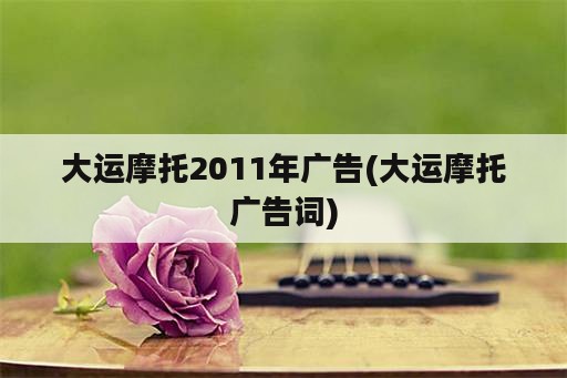 大运摩托2011年广告(大运摩托广告词)