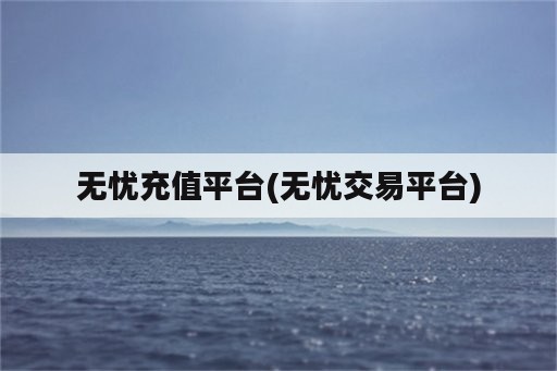 无忧充值平台(无忧交易平台)