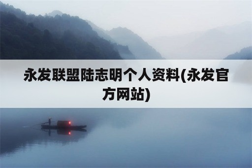 永发联盟陆志明个人资料(永发官方网站)