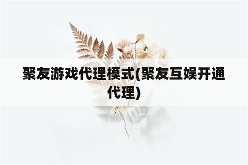 聚友游戏代理模式(聚友互娱开通代理)