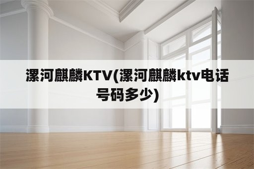 漯河麒麟KTV(漯河麒麟ktv电话号码多少)