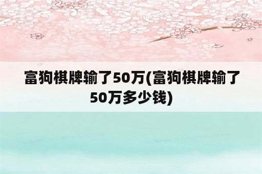 富狗<strong>棋牌</strong>输了50万(富狗<strong>棋牌</strong>输了50万多少钱)