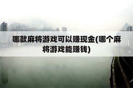 哪款麻将游戏可以赚现金(哪个麻将游戏能赚钱)