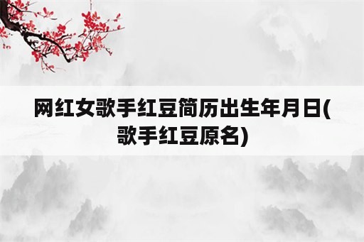 网红女歌手红豆简历出生年月日(歌手红豆原名)