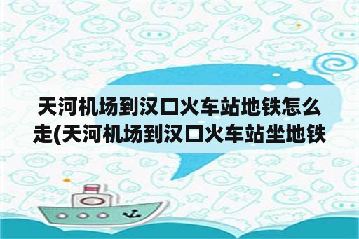 天河机场到汉口火车站地铁怎么走(天河机场到汉口火车站坐地铁多久)