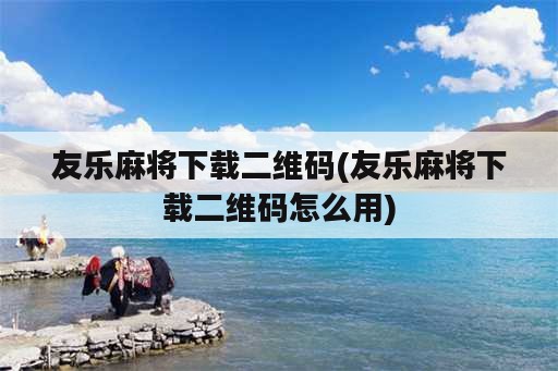 友乐麻将下载二维码(友乐麻将下载二维码怎么用)