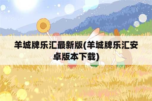 羊城牌乐汇最新版(羊城牌乐汇安卓版本下载)